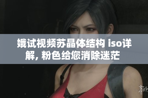 娥试视频苏晶体结构 iso详解, 粉色给您消除迷茫 