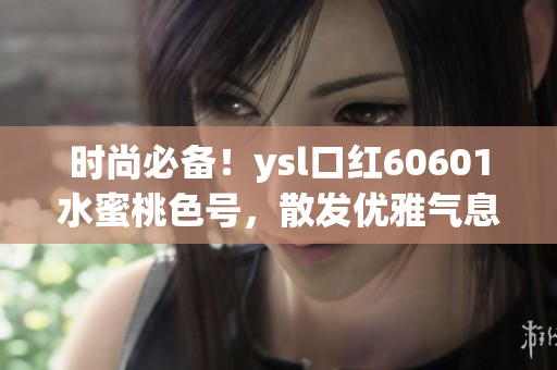 时尚必备！ysl口红60601水蜜桃色号，散发优雅气息的魅力