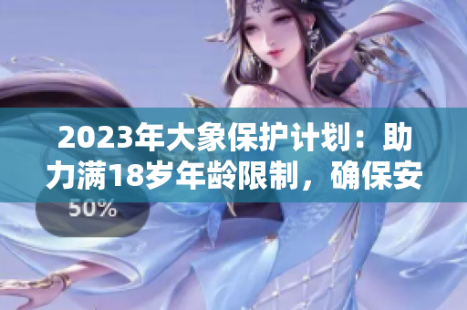 2023年大象保护计划：助力满18岁年龄限制，确保安全转换