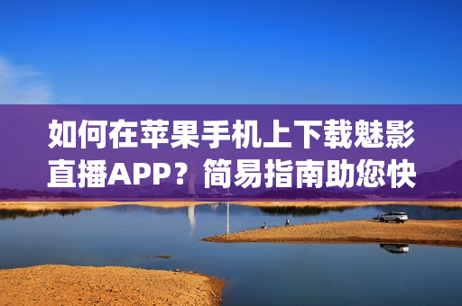 如何在苹果手机上下载魅影直播APP？简易指南助您快速体验 (1)