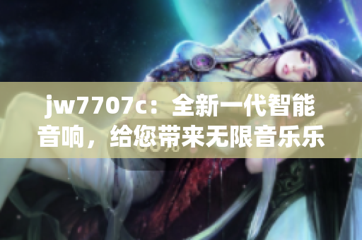 jw7707c：全新一代智能音响，给您带来无限音乐乐趣