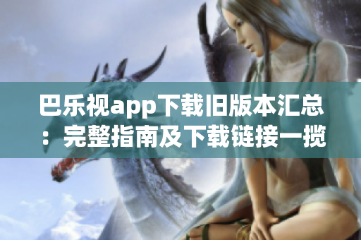 巴乐视app下载旧版本汇总：完整指南及下载链接一揽无余
