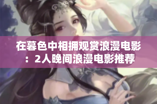 在暮色中相拥观赏浪漫电影：2人晚间浪漫电影推荐