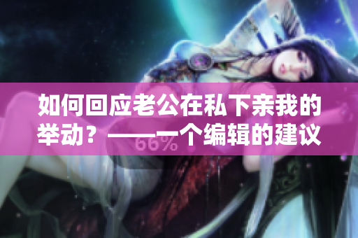 如何回应老公在私下亲我的举动？——一个编辑的建议