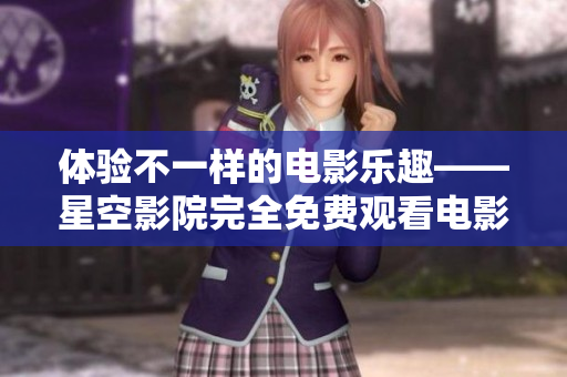 体验不一样的电影乐趣——星空影院完全免费观看电影