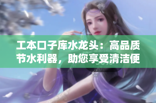 工本口子库水龙头：高品质节水利器，助您享受清洁便利(1)