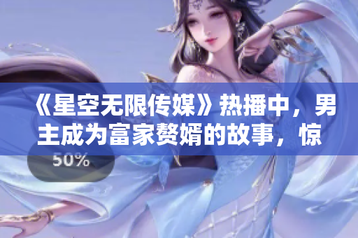 《星空无限传媒》热播中，男主成为富家赘婿的故事，惊艳全网！
