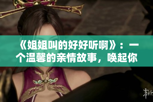 《姐姐叫的好好听啊》：一个温馨的亲情故事，唤起你对家人的思念