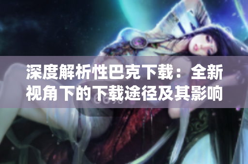 深度解析性巴克下载：全新视角下的下载途径及其影响力(1)
