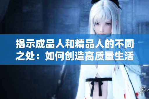 揭示成品人和精品人的不同之处：如何创造高质量生活