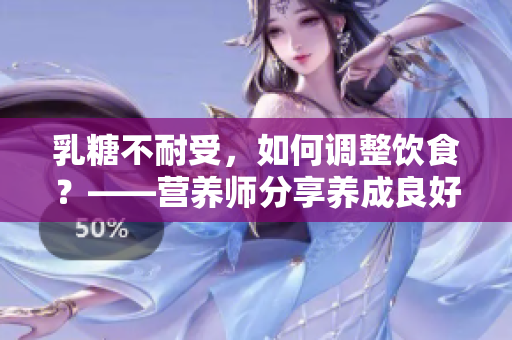 乳糖不耐受，如何调整饮食？——营养师分享养成良好习惯的小窍门