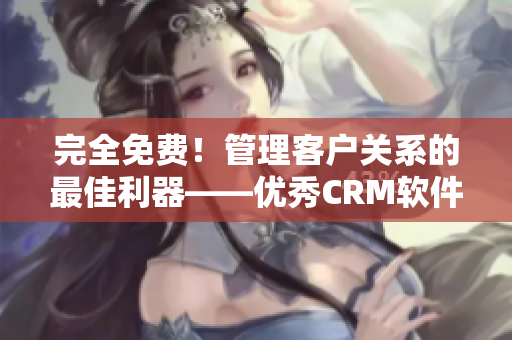 完全免费！管理客户关系的最佳利器——优秀CRM软件推荐