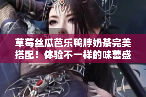 草莓丝瓜芭乐鸭脖奶茶完美搭配！体验不一样的味蕾盛宴