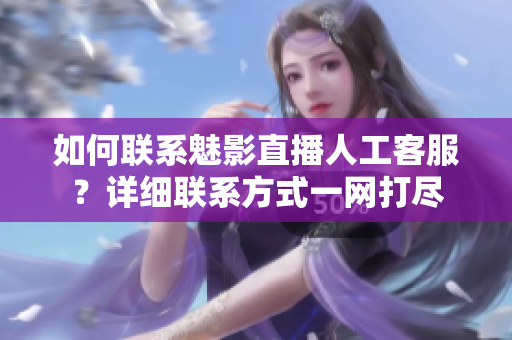 如何联系魅影直播人工客服？详细联系方式一网打尽