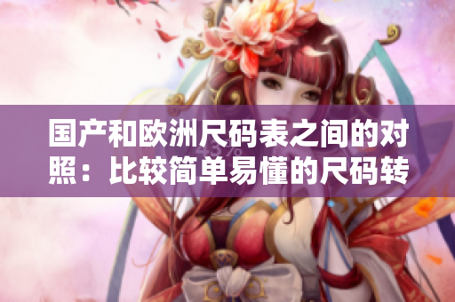 国产和欧洲尺码表之间的对照：比较简单易懂的尺码转换指南