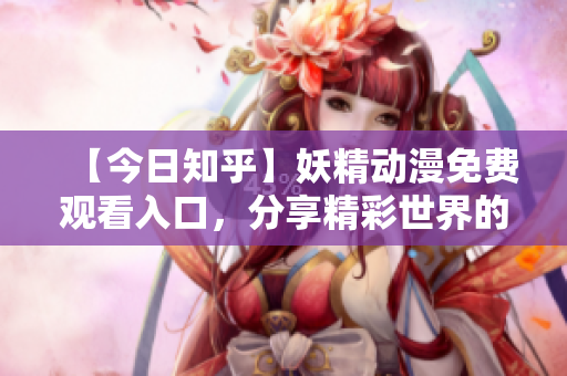 【今日知乎】妖精动漫免费观看入口，分享精彩世界的最新动态