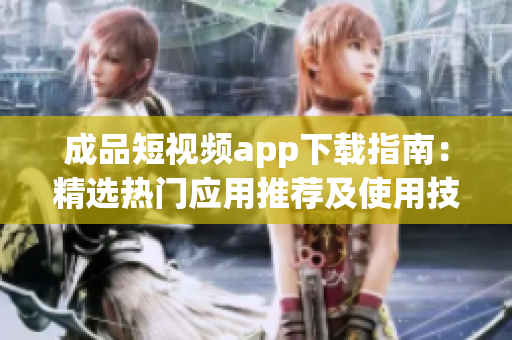 成品短视频app下载指南：精选热门应用推荐及使用技巧分享(1)