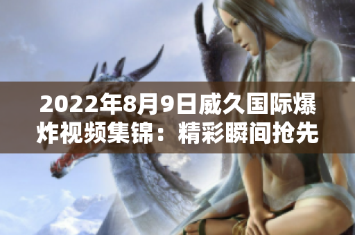 2022年8月9日威久国际爆炸视频集锦：精彩瞬间抢先看
