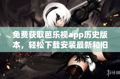 免费获取芭乐视app历史版本，轻松下载安装最新和旧版本
