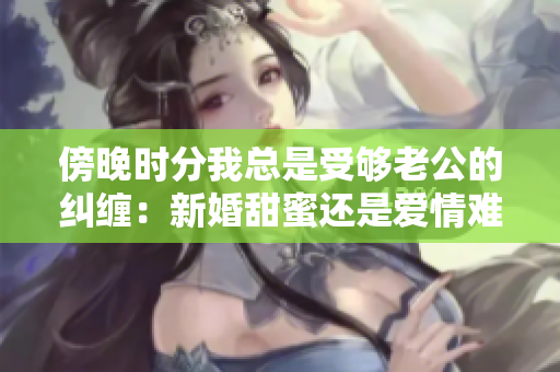 傍晚时分我总是受够老公的纠缠：新婚甜蜜还是爱情难题？