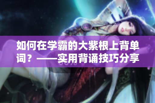 如何在学霸的大紫根上背单词？——实用背诵技巧分享