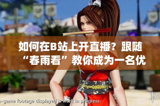 如何在B站上开直播？跟随“春雨看”教你成为一名优秀主播(1)