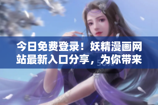 今日免费登录！妖精漫画网站最新入口分享，为你带来精彩动漫世界！