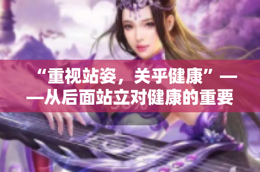 “重视站姿，关乎健康”——从后面站立对健康的重要性重新认识