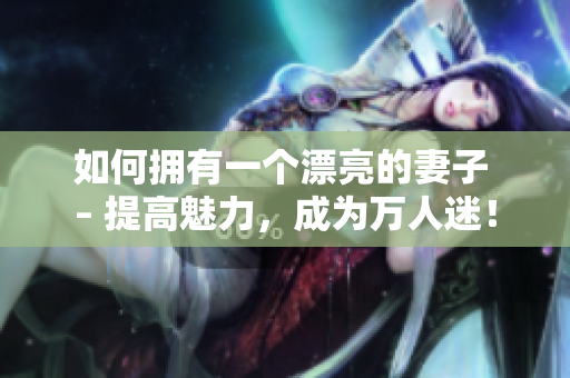 如何拥有一个漂亮的妻子 – 提高魅力，成为万人迷！