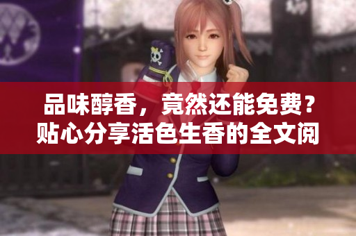 品味醇香，竟然还能免费？贴心分享活色生香的全文阅读