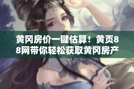 黄冈房价一键估算！黄页88网带你轻松获取黄冈房产准确估价