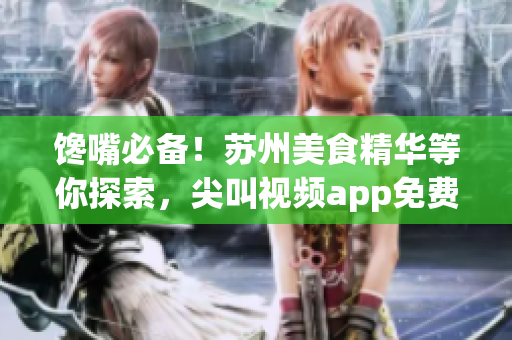 馋嘴必备！苏州美食精华等你探索，尖叫视频app免费下载！(1)
