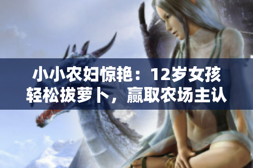 小小农妇惊艳：12岁女孩轻松拔萝卜，赢取农场主认可！