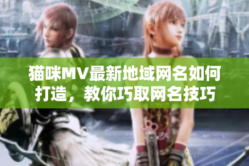 猫咪MV最新地域网名如何打造，教你巧取网名技巧