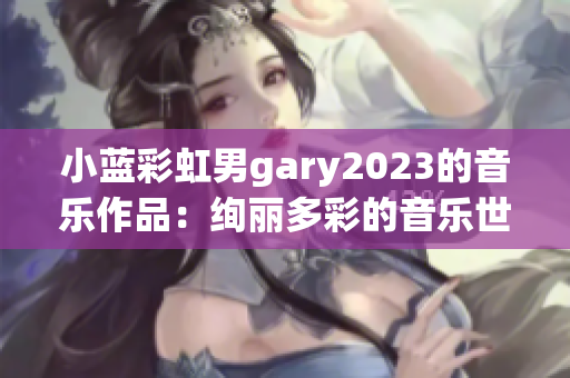 小蓝彩虹男gary2023的音乐作品：绚丽多彩的音乐世界