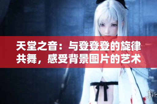 天堂之音：与登登登的旋律共舞，感受背景图片的艺术魅力