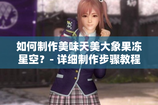 如何制作美味天美大象果冻星空？- 详细制作步骤教程