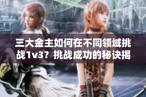 三大金主如何在不同领域挑战1v3？挑战成功的秘诀揭示！