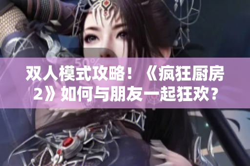双人模式攻略！《疯狂厨房2》如何与朋友一起狂欢？