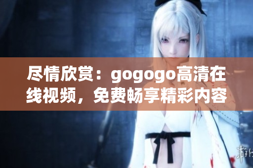 尽情欣赏：gogogo高清在线视频，免费畅享精彩内容