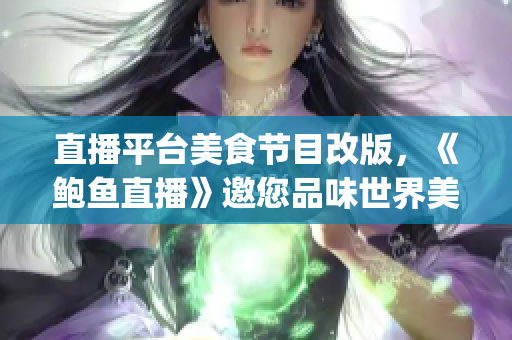 直播平台美食节目改版，《鲍鱼直播》邀您品味世界美食(1)