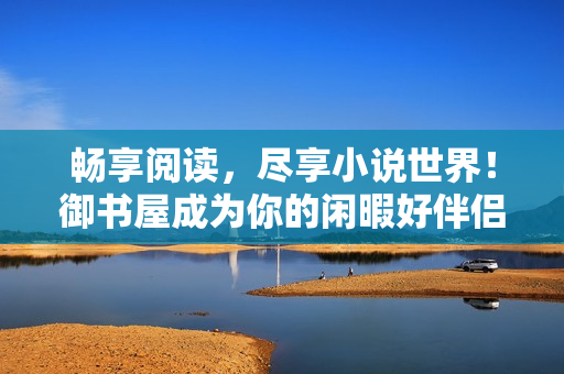 畅享阅读，尽享小说世界！御书屋成为你的闲暇好伴侣