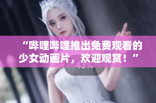“哔哩哔哩推出免费观看的少女动画片，欢迎观赏！”