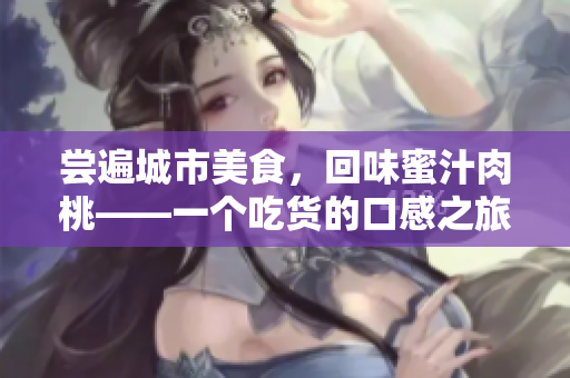 尝遍城市美食，回味蜜汁肉桃——一个吃货的口感之旅