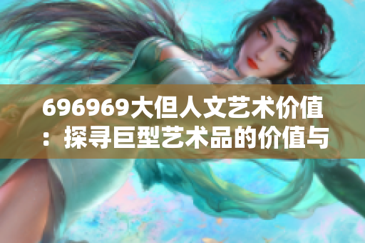 696969大但人文艺术价值：探寻巨型艺术品的价值与意义