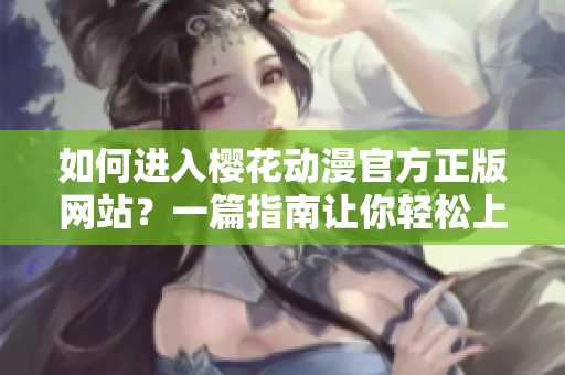 如何进入樱花动漫官方正版网站？一篇指南让你轻松上手
