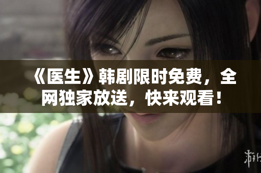 《医生》韩剧限时免费，全网独家放送，快来观看！
