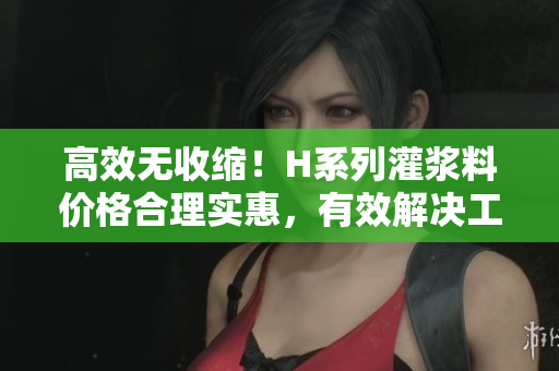 高效无收缩！H系列灌浆料价格合理实惠，有效解决工程缝隙问题