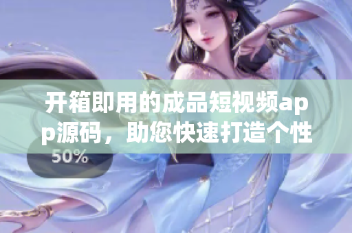开箱即用的成品短视频app源码，助您快速打造个性化视频平台(1)