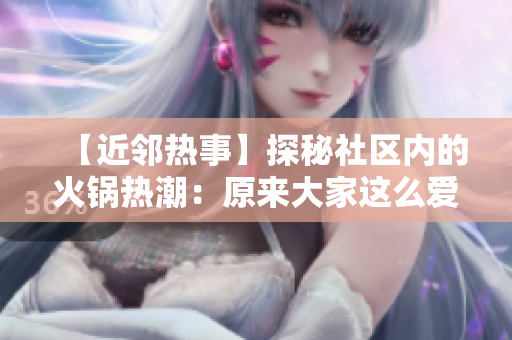 【近邻热事】探秘社区内的火锅热潮：原来大家这么爱聚餐！
